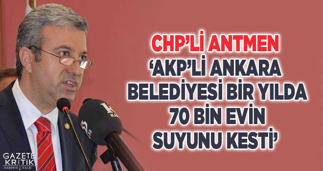 CHP'Lİ ANTMEN 'AKP'Lİ ANKARA BELEDİYESİ BİR YILDA 70 BİN EVİN SUYUNU KESTİ'