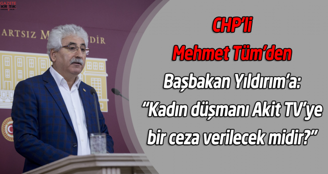 CHP'li Mehmet Tüm'den Başbakan Yıldırım'a: 'Kadın düşmanı Akit TV'ye bir ceza verilecek midir?'