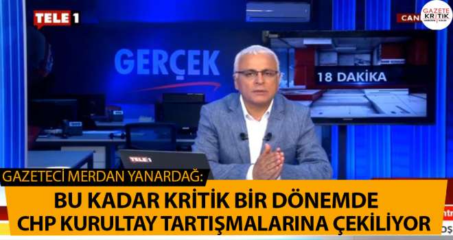 Gazeteci Merdan Yanardağ: Bu kadar kritik bir dönemde CHP kurultay tartışmalarına çekiliyor