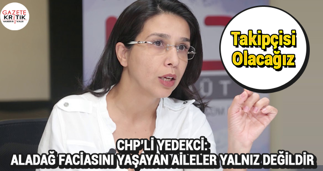 CHP'Lİ YEDEKCİ: ALADAĞ FACİASINI YAŞAYAN AİLELER YALNIZ DEĞİLDİR. BU ACININ TAKİPÇİSİ OLACAĞIZ