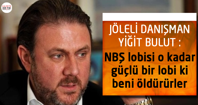 JÖLELİ DANIŞMAN YİĞİT BULUT : NBŞ lobisi o kadar güçlü bir lobi ki beni öldürürler