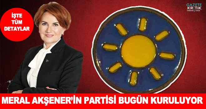 Meral Akşener'in Partisi Bugün Kuruluyor, İşte Detaylar