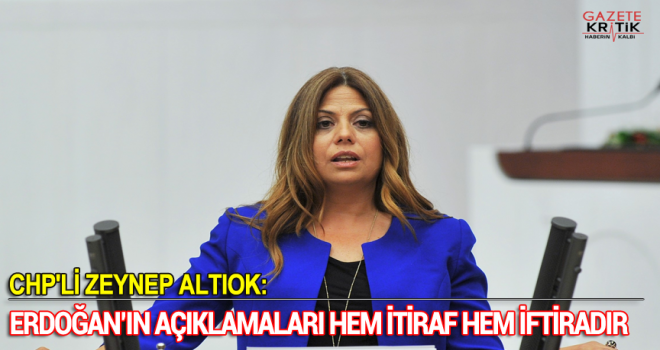 CHP'Lİ ZEYNEP ALTIOK:ERDOĞAN'IN AÇIKLAMALARI HEM İTİRAF HEM İFTİRADIR