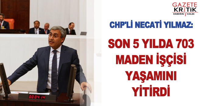 CHP'Lİ NECATİ YILMAZ:SON 5 YILDA 703 MADEN İŞÇİSİ YAŞAMINI YİTİRDİ