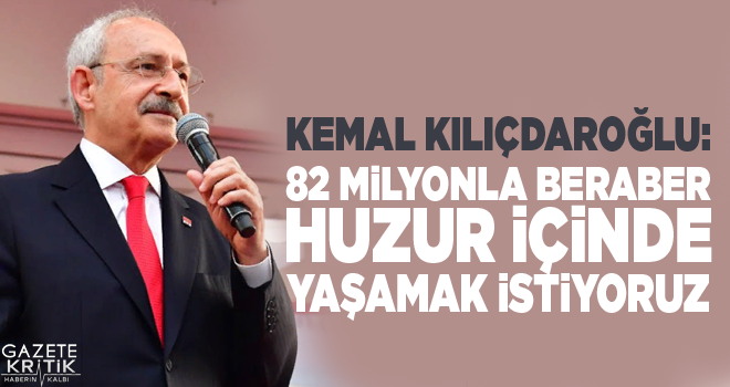 Kemal Kılıçdaroğlu: 82 milyonla beraber huzur içinde yaşamak istiyoruz