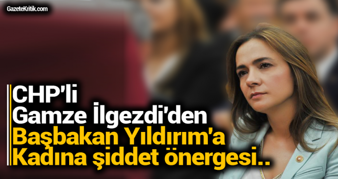 CHP'li Gamze İlgezdi'den Başbakan Yıldırım'a Kadına şiddet önergesi..