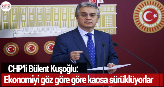 CHP'li Bülent Kuşoğlu: Ekonomiyi göz göre göre kaosa sürüklüyorlar