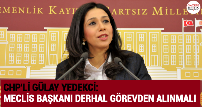 CHP'Lİ GÜLAY YEDEKCİ: MECLİS BAŞKANI DERHAL GÖREVDEN ALINMALI