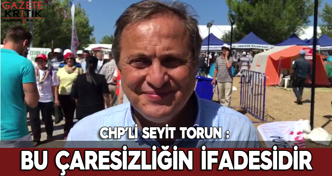 CHP'li Seyit Torun : Bu çaresizliğin İfadesidir