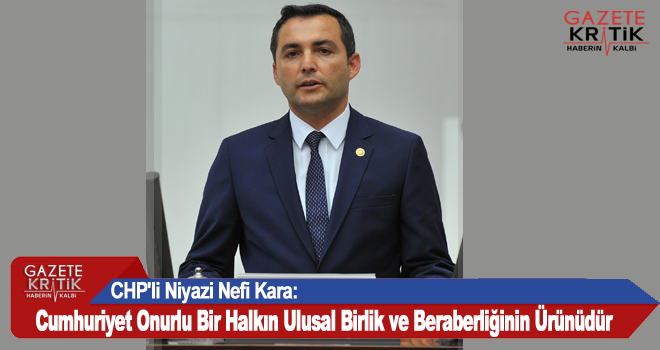 CHP'li Niyazi Nefi Kara:Cumhuriyet Onurlu Bir Halkın Ulusal Birlik ve Beraberliğinin Ürünüdür