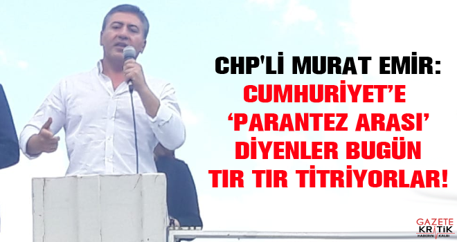 CHP'li Murat Emir:Cumhuriyet'e 'parantez arası' diyenler bugün tir tir titriyorlar!