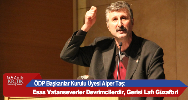 ÖDP  Başkanlar Kurulu Üyesi Alper Taş:Esas Vatanseverler Devrimcilerdir, Gerisi Lafı Güzaftır!