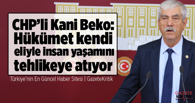 CHP'li Kani Beko:Hükümet kendi eliyle insan yaşamını tehlikeye atıyor