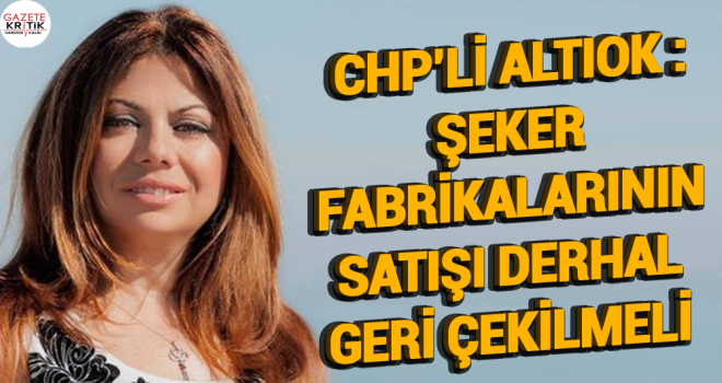 CHP'Lİ ALTIOK : ŞEKER FABRİKALARININ SATIŞI DERHAL GERİ ÇEKİLMELİ