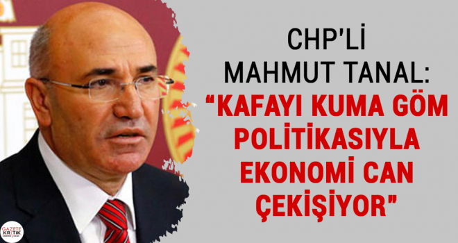 CHP'Lİ MAHMUT TANAL:KAFAYI KUMA GÖM POLİTİKASIYLA EKONOMİ CAN ÇEKİŞİYOR