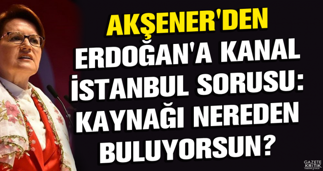 Akşener'den Erdoğan'a Kanal İstanbul sorusu: Kaynağı nereden buluyorsun?