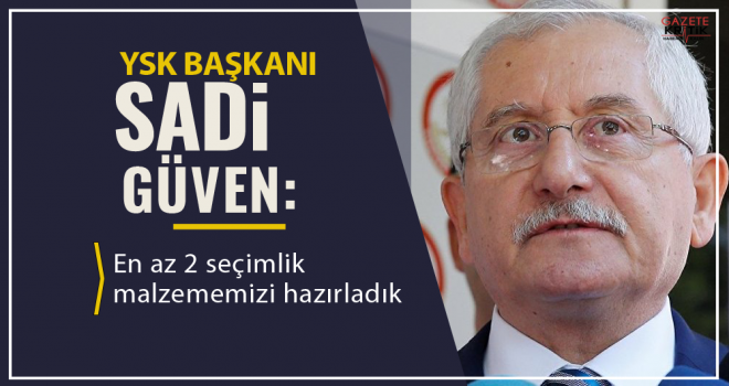 YSK Başkanı Güven: En az 2 seçimlik malzememizi hazırladık