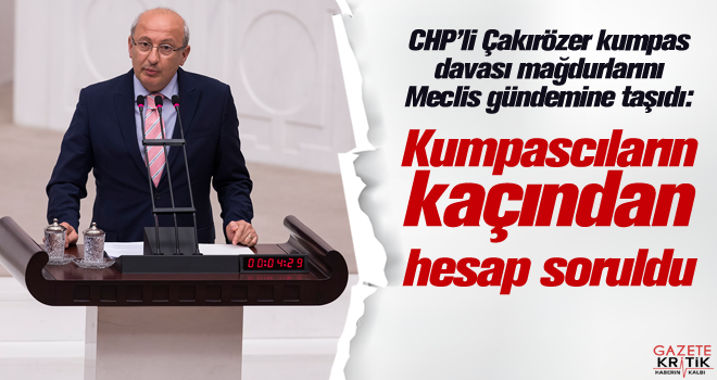 CHP'li Çakırözer kumpas davası mağdurlarını Meclis gündemine taşıdı: Kumpascıların kaçından hesap soruldu