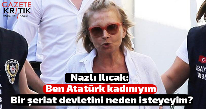 Nazlı Ilıcak: Ben Atatürk kadınıyım. Bir şeriat devletini neden isteyeyim?