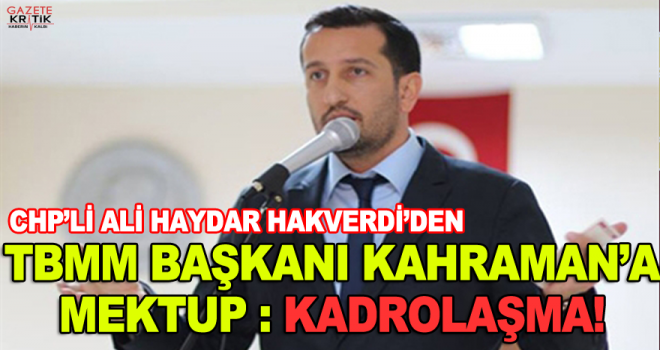 CHP Ankara Milletvekili ve Divan Katip Üyesi Ali Haydar Hakverdi'den Meclis Başkanı İsmail Kahraman'a 'KADROLAŞMA!!'mektubu