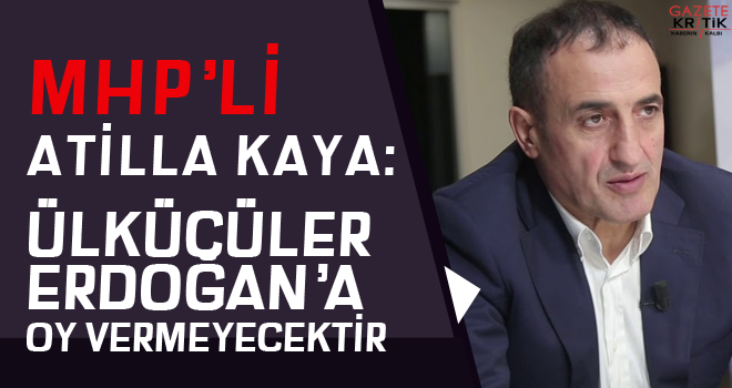 MHP'li Atila Kaya:Milliyetçiliği şeytani düşünce olarak gören Erdoğan'ın adaylığı içimize sinmiyor! Ülkücüler Erdoğan'a oy vermeyecektir