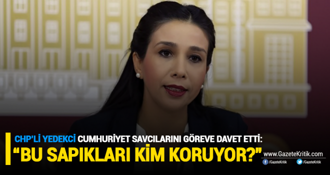 CHP'Lİ YEDEKCİ CUMHURİYET SAVCILARINI GÖREVE DAVET ETTİ: 'BU SAPIKLARI KİM KORUYOR?'