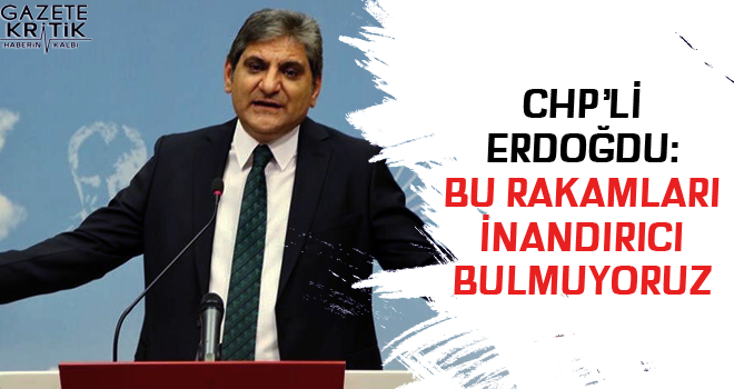 CHP'li Erdoğdu: Bu rakamları inandırıcı bulmuyoruz