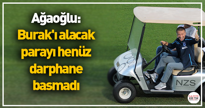 Ağaoğlu: Burak'ı alacak parayı henüz darphane basmadı