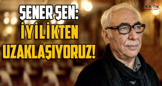 Şener Şen: İyilikten uzaklaşıyoruz