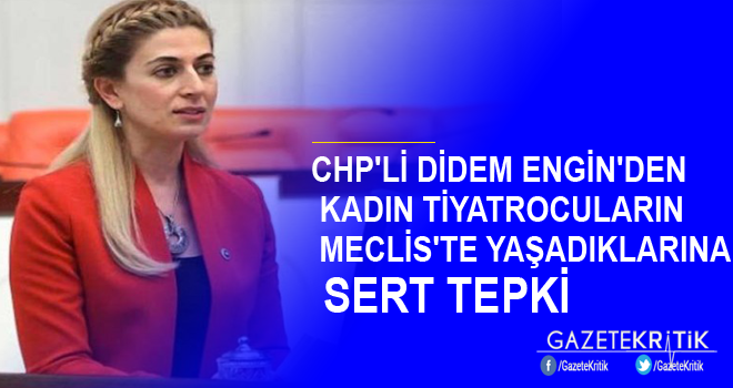 CHP'Lİ DİDEM ENGİN'DEN KADIN TİYATROCULARIN MECLİS'TE YAŞADIKLARINA SERT TEPKİ