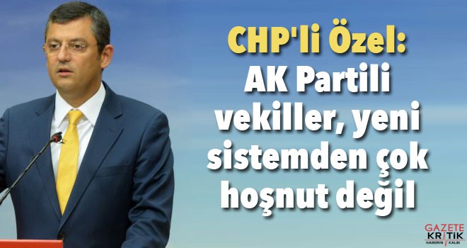 CHP'li Özel: AK Partili vekiller, yeni sistemden çok hoşnut değil