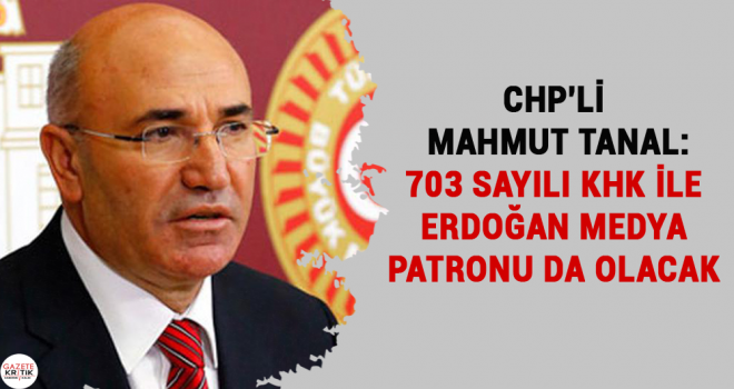 CHP'Lİ MAHMUT TANAL: 703 SAYILI KHK İLE ERDOĞAN MEDYA PATRONU DA OLACAK