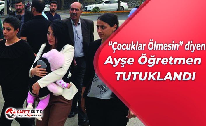 “Çocuklar ölmesin” diyen Ayşe Öğretmen tutuklandı