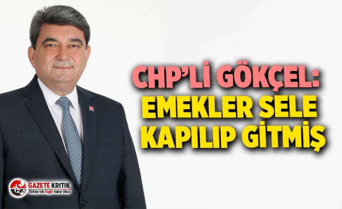 CHP’Lİ GÖKÇEL: EMEKLER SELE KAPILIP GİTMİŞ