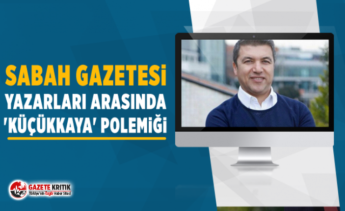 Sabah gazetesi yazarları arasında 'Küçükkaya' polemiği