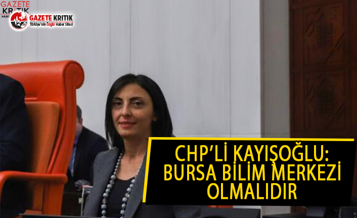 CHP’Lİ KAYIŞOĞLU “BURSA BİLİM MERKEZİ OLMALIDIR”