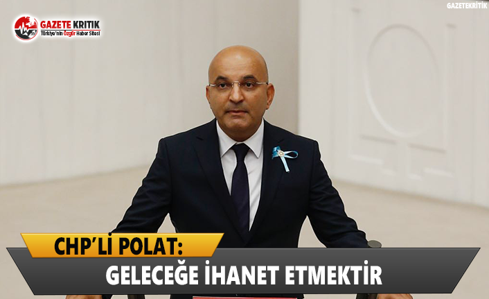 CHP'li Polat: Geleceğe İhanet Etmektir