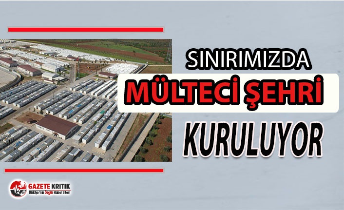 Türkiye sınırına 'Mülteci Şehri' kuruluyor!