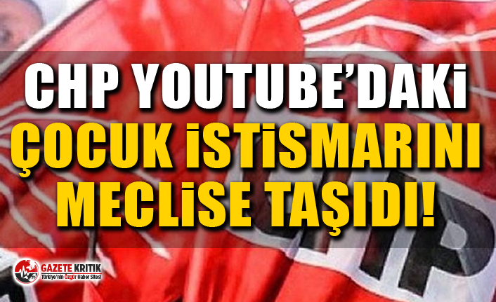 CHP Youtube’daki Çocuk İstismarını Meclise Taşıdı!