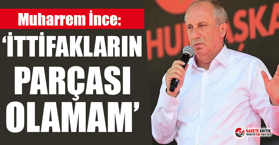 Muharrem İnce: İttifakların parçası olamam