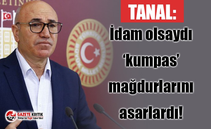 Tanal: İdam olsaydı ‘kumpas’ mağdurlarını asarlardı!