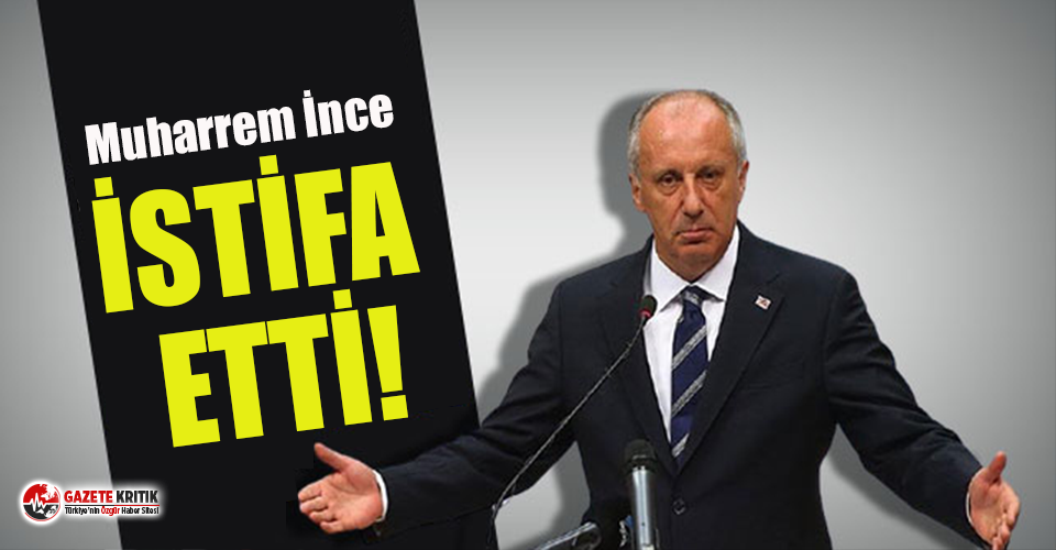 Muharrem İnce CHP’den istifa etti