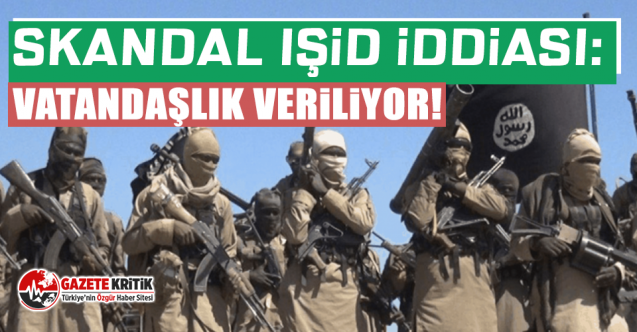 Skandal IŞİD iddiası: Vatandaşlık veriliyor