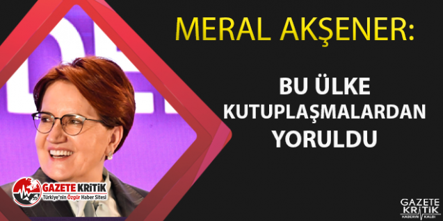 Meral Akşener:Bu ülke kutuplaşmalardan yoruldu