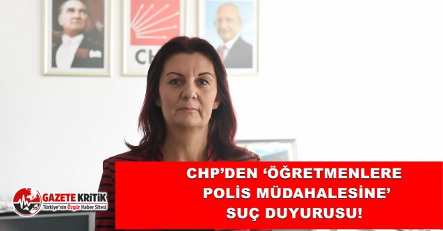 CHP’DEN ‘ÖĞRETMENLERE POLİS MÜDAHALESİNE’ SUÇ DUYURUSU!