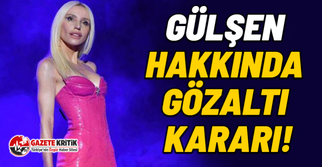 Gülşen hakkında gözaltı kararı!