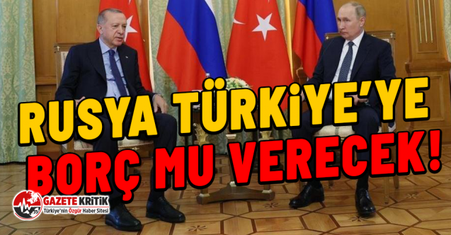 Rusya Türkiye’ye borç mu verecek!