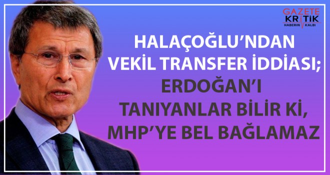 Halaçoğlu'ndan vekil transferi iddiası: Erdoğan'ı tanıyanlar bilir ki...