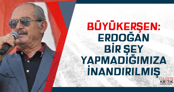 Büyükerşen: Erdoğan bir şey yapmadığımıza inandırılmış