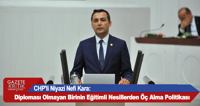 CHP'li Niyazi Nefi Kara:Diploması Olmayan Birinin Eğitimli Nesillerden Öç Alma Politikası